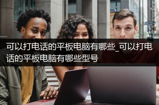 可以打电话的平板电脑有哪些_可以打电话的平板电脑有哪些型号